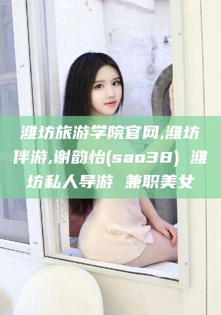 射洪潍坊旅游学院官网,潍坊伴游,谢韵怡(sao38) 潍坊私人导游 兼职美女