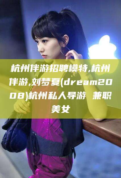射洪杭州伴游招聘模特,杭州伴游,刘梦夏(dream2008)杭州私人导游 兼职美女