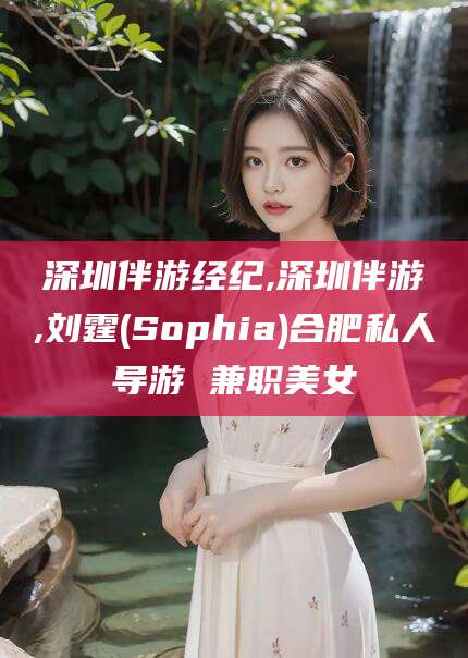射洪深圳伴游经纪,深圳伴游,刘霆(Sophia)合肥私人导游 兼职美女