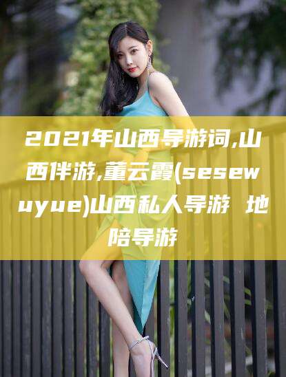 射洪2021年山西导游词,山西伴游,董云霞(sesewuyue)山西私人导游 地陪导游