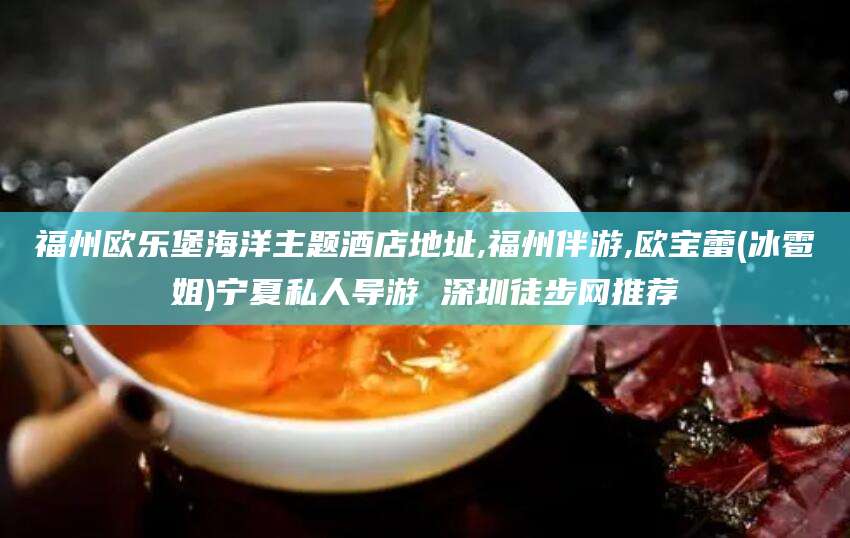 射洪福州欧乐堡海洋主题酒店地址,福州伴游,欧宝蕾(冰雹姐)宁夏私人导游 深圳徒步网推荐