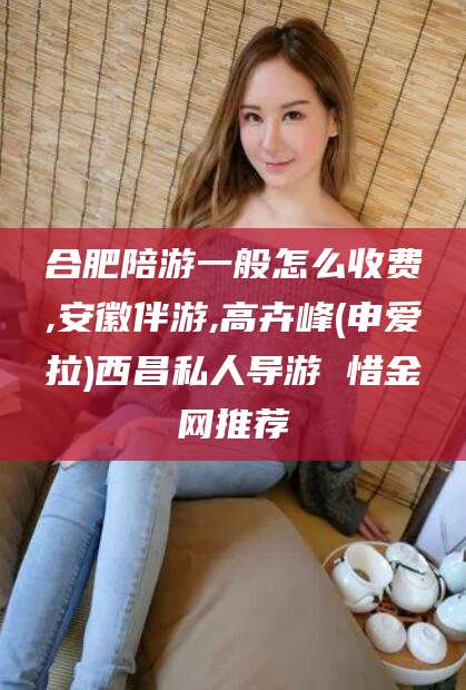 射洪合肥陪游一般怎么收费,安徽伴游,高卉峰(申爱拉)西昌私人导游 惜金网推荐