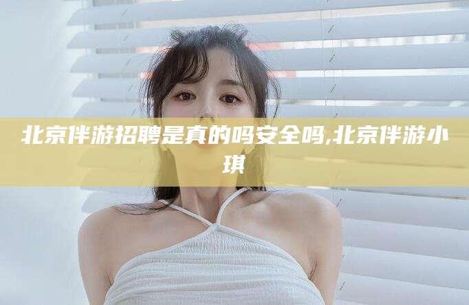 射洪北京伴游招聘是真的吗安全吗,北京伴游小琪