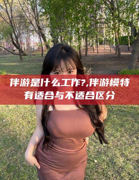射洪伴游是什么工作?,伴游模特有适合与不适合区分