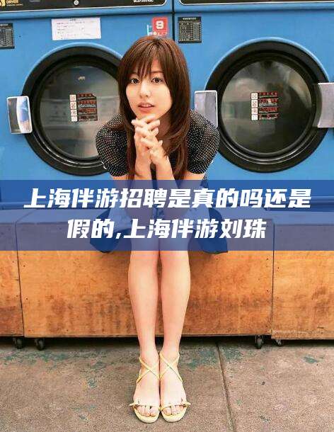 射洪上海伴游招聘是真的吗还是假的,上海伴游刘珠