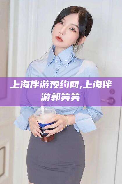 射洪上海伴游预约网,上海伴游郭笑笑