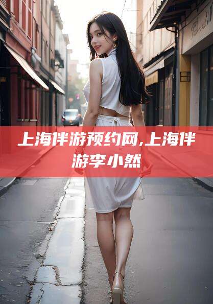 射洪上海伴游预约网,上海伴游李小然