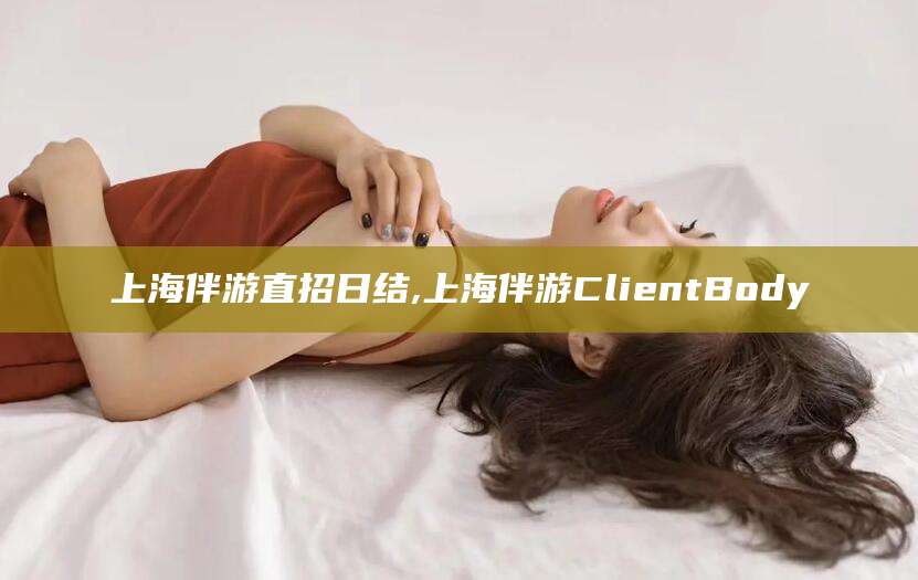 射洪上海伴游直招日结,上海伴游ClientBody