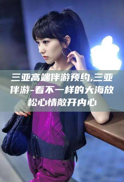 射洪三亚高端伴游预约,三亚伴游-看不一样的大海放松心情敞开内心