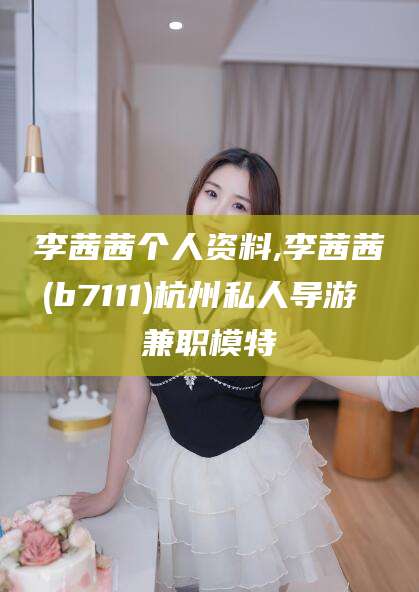 射洪李茜茜个人资料,李茜茜(b7111)杭州私人导游 兼职模特