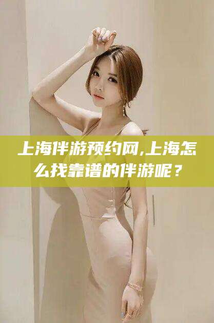射洪上海伴游预约网,上海怎么找靠谱的伴游呢？