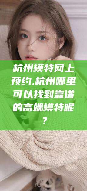 射洪杭州模特网上预约,杭州哪里可以找到靠谱的高端模特呢？