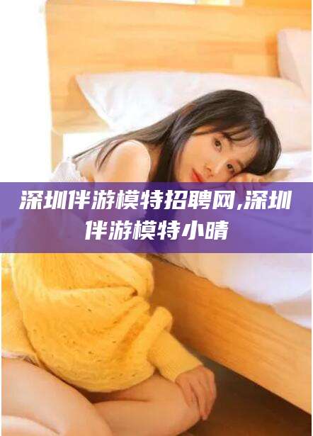 射洪深圳伴游模特招聘网,深圳伴游模特小晴