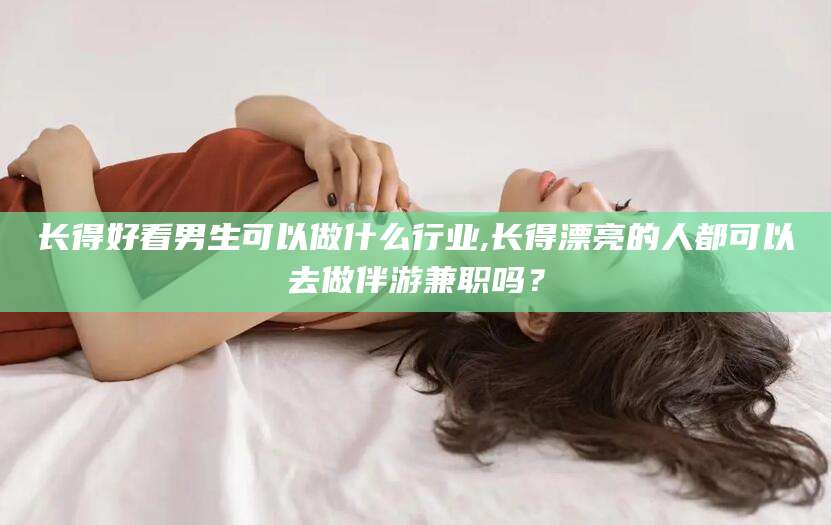 射洪长得好看男生可以做什么行业,长得漂亮的人都可以去做伴游兼职吗？