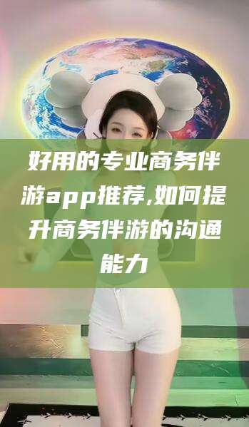 射洪好用的专业商务伴游app推荐,如何提升商务伴游的沟通能力