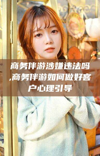 射洪商务伴游涉嫌违法吗,商务伴游如何做好客户心理引导