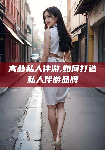 射洪高薪私人伴游,如何打造私人伴游品牌