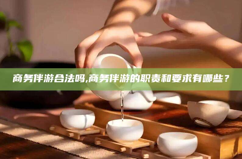 射洪商务伴游合法吗,商务伴游的职责和要求有哪些？