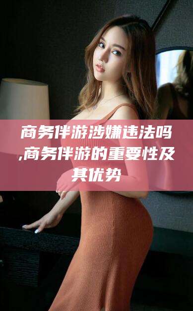 射洪商务伴游涉嫌违法吗,商务伴游的重要性及其优势
