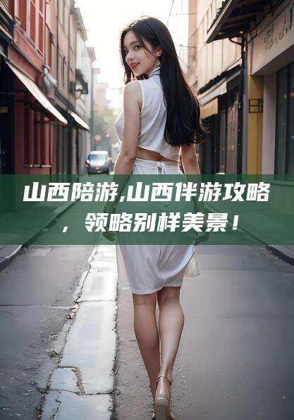 射洪山西陪游,山西伴游攻略，领略别样美景！