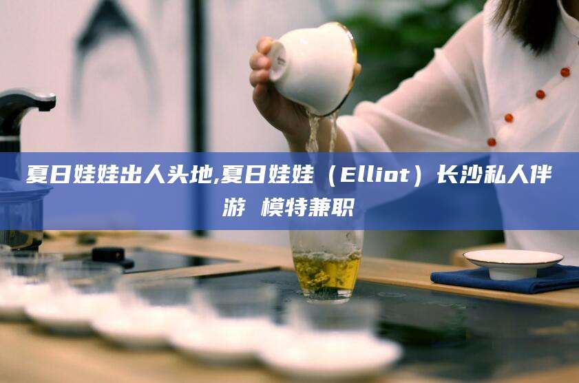 射洪夏日娃娃出人头地,夏日娃娃（Elliot）长沙私人伴游 模特兼职
