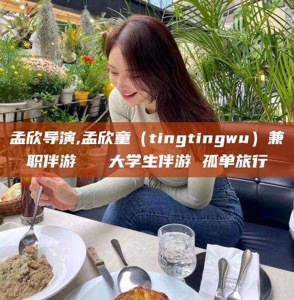 射洪孟欣导演,孟欣童（tingtingwu）兼职伴游   大学生伴游 孤单旅行