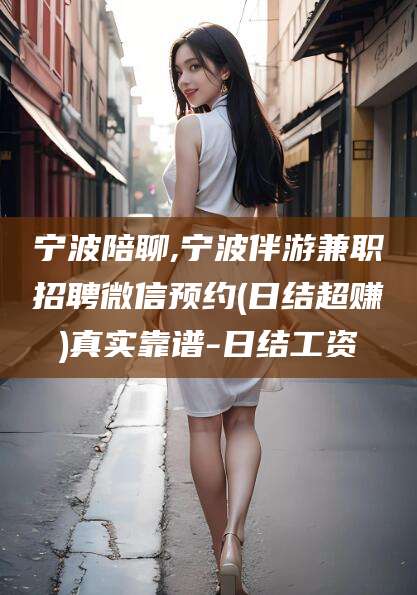 射洪宁波陪聊,宁波伴游兼职招聘微信预约(日结超赚)真实靠谱-日结工资