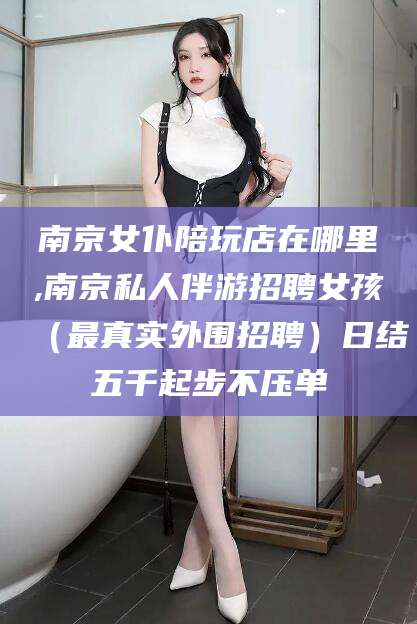 射洪南京女仆陪玩店在哪里,南京私人伴游招聘女孩（最真实外围招聘）日结五千起步不压单