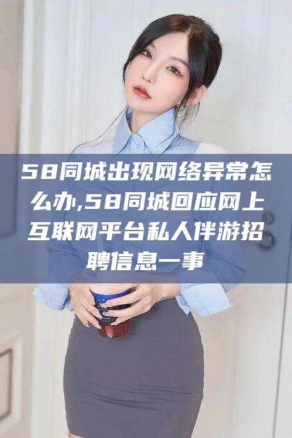 射洪58同城出现网络异常怎么办,58同城回应网上互联网平台私人伴游招聘信息一事