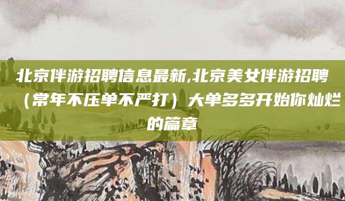 射洪北京伴游招聘信息最新,北京美女伴游招聘（常年不压单不严打）大单多多开始你灿烂的篇章