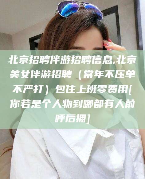 射洪北京招聘伴游招聘信息,北京美女伴游招聘（常年不压单不严打）包住上班零费用[你若是个人物到哪都有人前呼后拥]