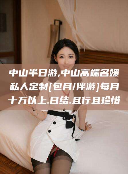 射洪中山半日游,中山高端名媛私人定制[包月/伴游]每月十万以上.日结.且行且珍惜