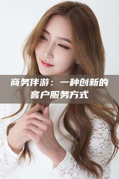 射洪商务伴游：一种创新的客户服务方式