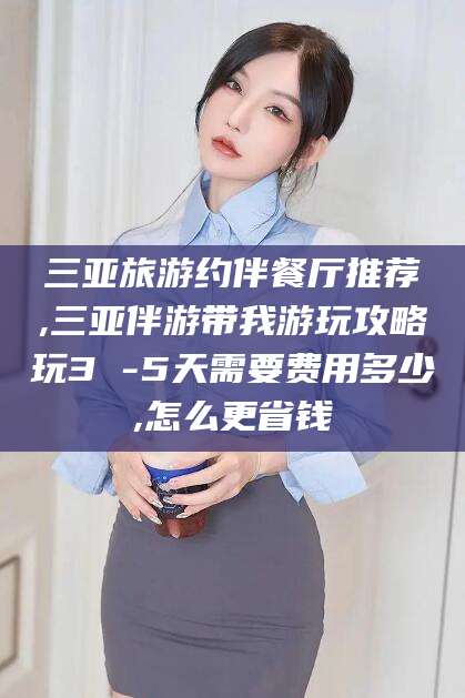 射洪三亚旅游约伴餐厅推荐,三亚伴游带我游玩攻略玩3 -5天需要费用多少,怎么更省钱