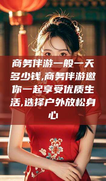 射洪商务伴游一般一天多少钱,商务伴游邀你一起享受优质生活,选择户外放松身心