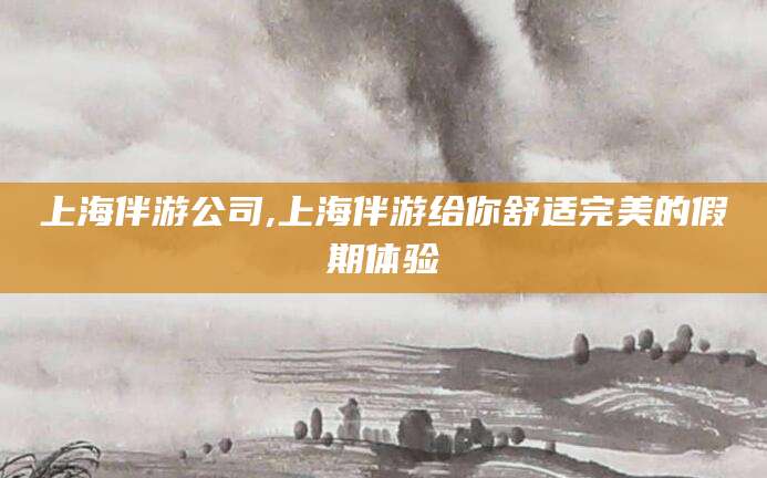 射洪上海伴游公司,上海伴游给你舒适完美的假期体验