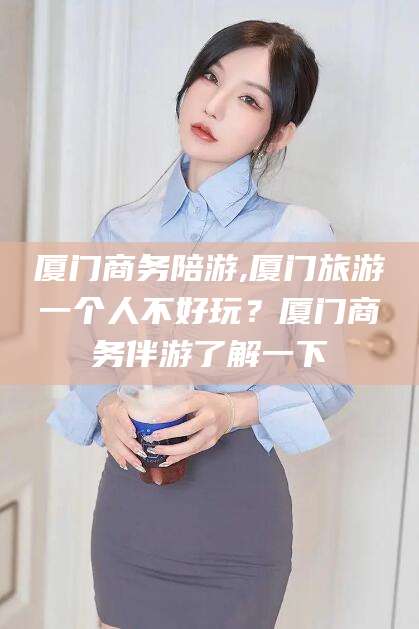 射洪厦门商务陪游,厦门旅游一个人不好玩？厦门商务伴游了解一下