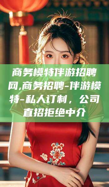 射洪商务模特伴游招聘网,商务招聘-伴游模特-私人订制，公司直招拒绝中介