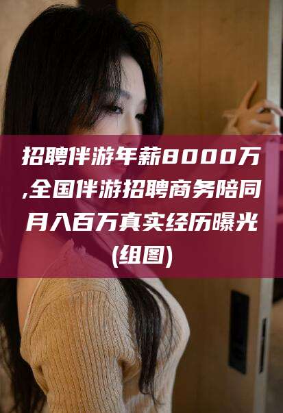 射洪招聘伴游年薪8000万,全国伴游招聘商务陪同月入百万真实经历曝光(组图)