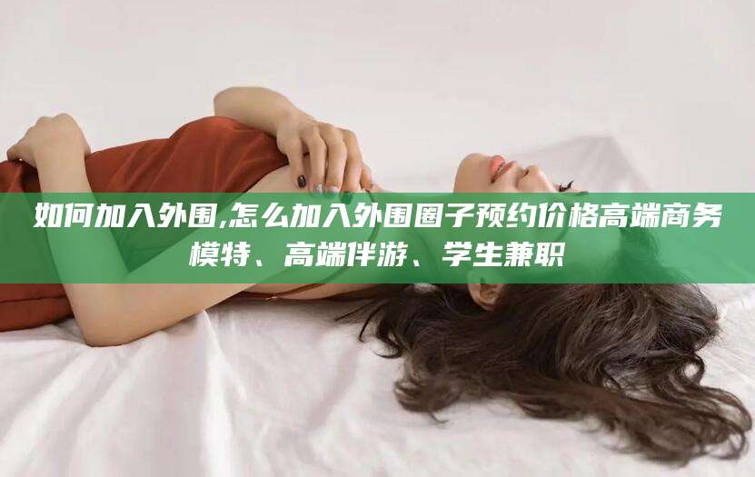 射洪如何加入外围,怎么加入外围圈子预约价格高端商务模特、高端伴游、学生兼职
