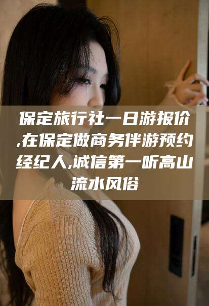 射洪保定旅行社一日游报价,在保定做商务伴游预约经纪人,诚信第一听高山流水风俗