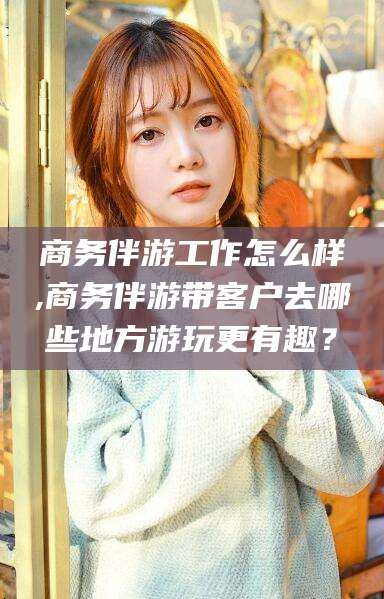 射洪商务伴游工作怎么样,商务伴游带客户去哪些地方游玩更有趣？