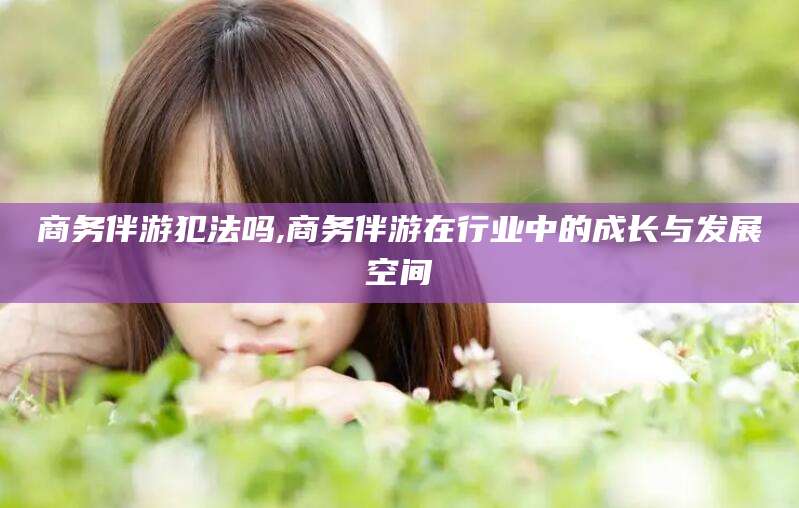 射洪商务伴游犯法吗,商务伴游在行业中的成长与发展空间
