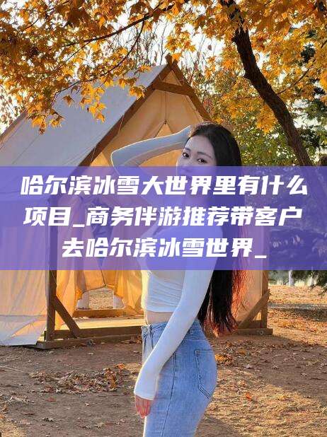 射洪哈尔滨冰雪大世界里有什么项目_商务伴游推荐带客户去哈尔滨冰雪世界_