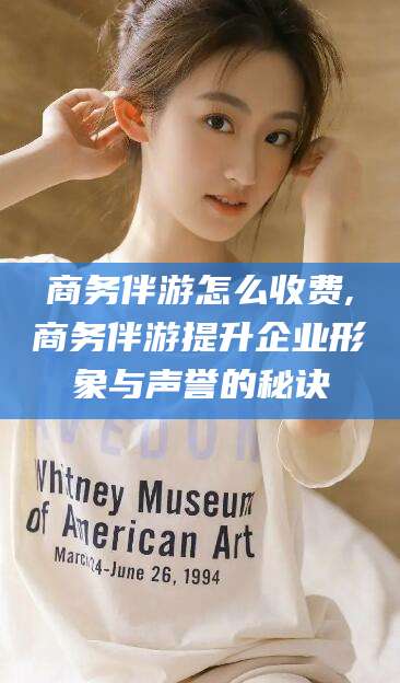 射洪商务伴游怎么收费,商务伴游提升企业形象与声誉的秘诀