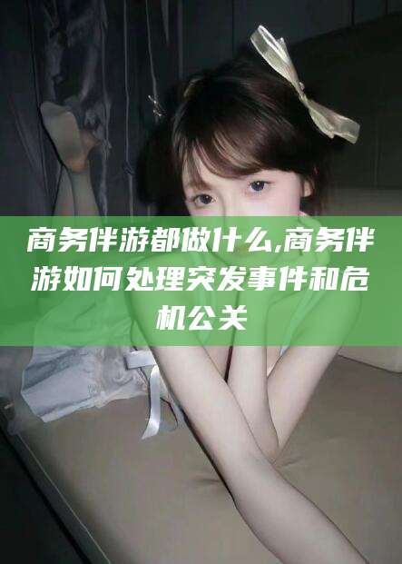 射洪商务伴游都做什么,商务伴游如何处理突发事件和危机公关