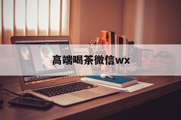 合肥全天安排高端茶外围微信最新资讯（谁能告诉我哪里有射洪高端喝茶微信wx？）