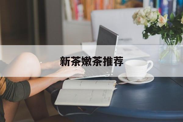 新茶嫩茶推荐品牌最新资讯（谁能告诉我哪里有射洪新茶嫩茶推荐？）