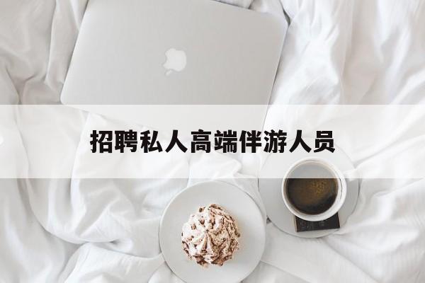 招聘私人高端伴游人员要求最新资讯（谁能告诉我哪里有射洪招聘私人高端伴游人员？）