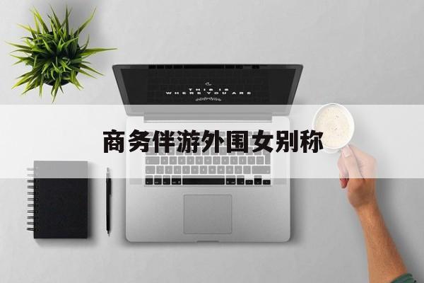 女商务伴游一般干什么最新资讯（谁能告诉我哪里有射洪商务伴游外围女别称？）